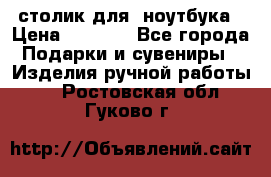 столик для  ноутбука › Цена ­ 1 200 - Все города Подарки и сувениры » Изделия ручной работы   . Ростовская обл.,Гуково г.